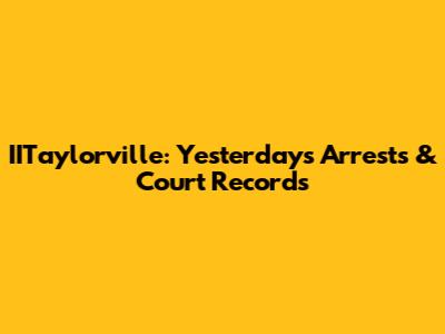 IITaylorville: Yesterday's Arrests & Court Records