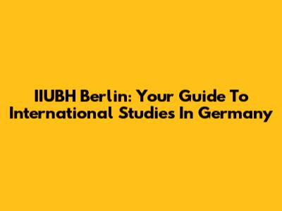 IIUBH Berlin: Your Guide To International Studies In Germany
