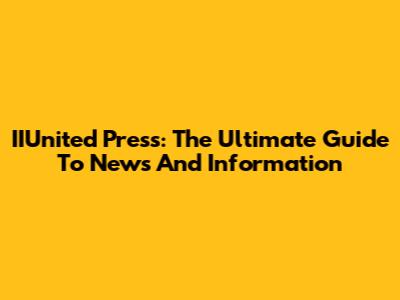 IIUnited Press: The Ultimate Guide To News And Information