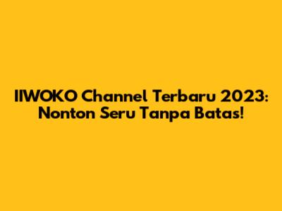 IIWOKO Channel Terbaru 2023: Nonton Seru Tanpa Batas!