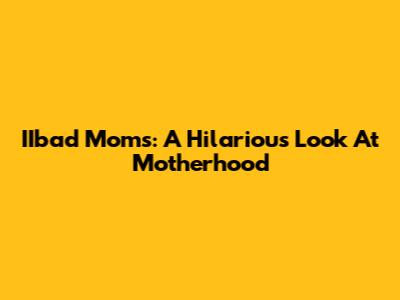 IIbad Moms: A Hilarious Look At Motherhood