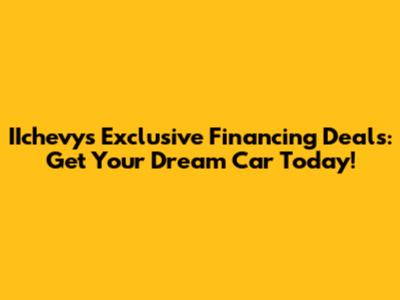 IIchevy's Exclusive Financing Deals: Get Your Dream Car Today!