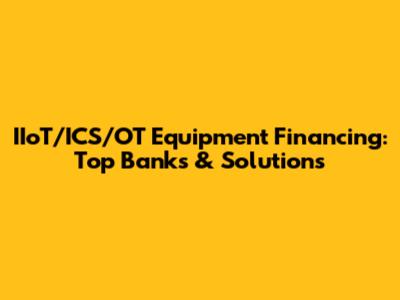 IIoT/ICS/OT Equipment Financing: Top Banks & Solutions