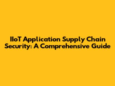 IIoT Application Supply Chain Security: A Comprehensive Guide