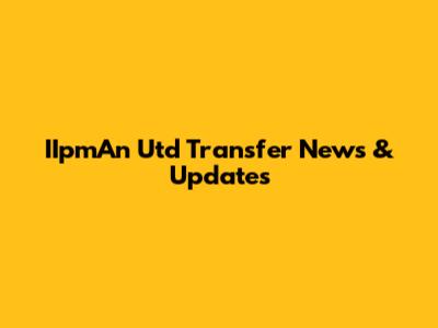 IIpmAn Utd Transfer News & Updates