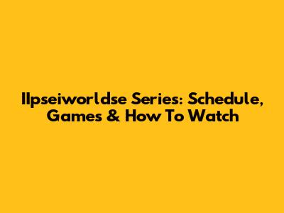 IIpseiworldse Series: Schedule, Games & How To Watch