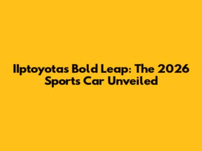IIptoyota's Bold Leap: The 2026 Sports Car Unveiled