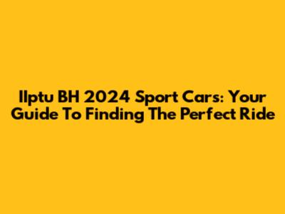 IIptu BH 2024 Sport Cars: Your Guide To Finding The Perfect Ride