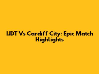 IJDT Vs Cardiff City: Epic Match Highlights