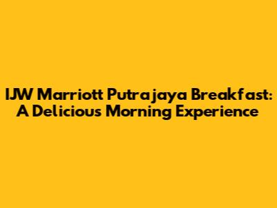 IJW Marriott Putrajaya Breakfast: A Delicious Morning Experience