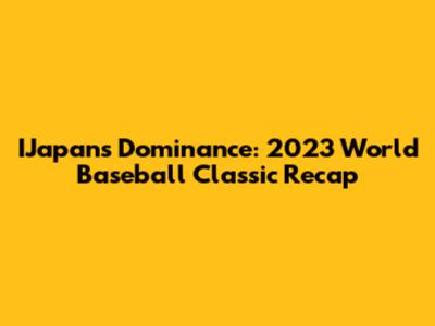IJapan's Dominance: 2023 World Baseball Classic Recap
