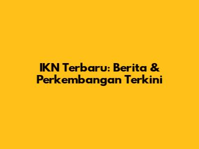 IKN Terbaru: Berita & Perkembangan Terkini