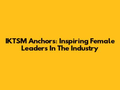IKTSM Anchors: Inspiring Female Leaders In The Industry