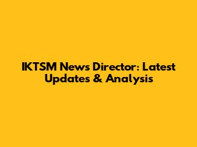 IKTSM News Director: Latest Updates & Analysis