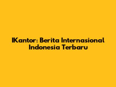 IKantor: Berita Internasional Indonesia Terbaru