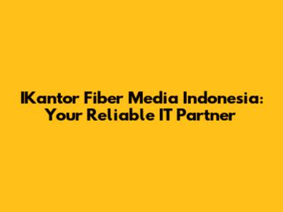 IKantor Fiber Media Indonesia: Your Reliable IT Partner