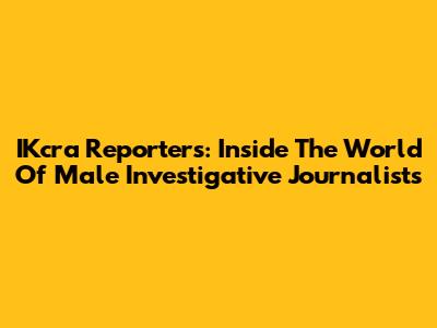 IKcra Reporters: Inside The World Of Male Investigative Journalists