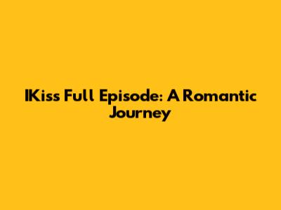 IKiss Full Episode: A Romantic Journey