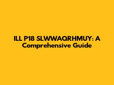 ILL P18 SLWWAQRHMUY: A Comprehensive Guide