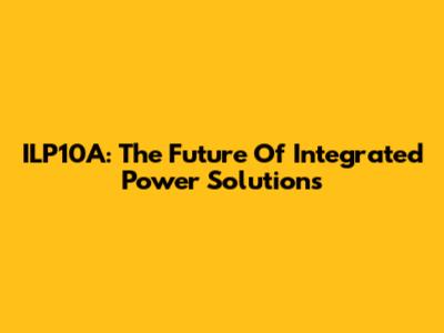 ILP10A: The Future Of Integrated Power Solutions