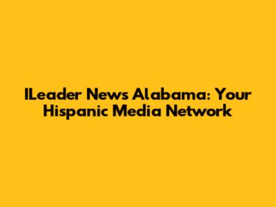 ILeader News Alabama: Your Hispanic Media Network