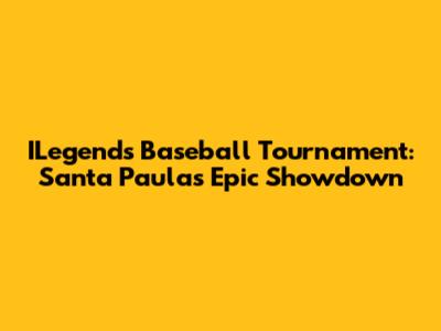 ILegends Baseball Tournament: Santa Paula's Epic Showdown