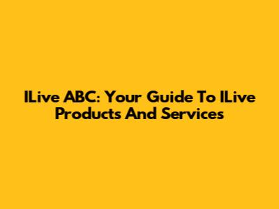 ILive ABC: Your Guide To ILive Products And Services