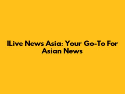 ILive News Asia: Your Go-To For Asian News