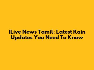 ILive News Tamil: Latest Rain Updates You Need To Know