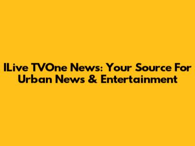 ILive TVOne News: Your Source For Urban News & Entertainment