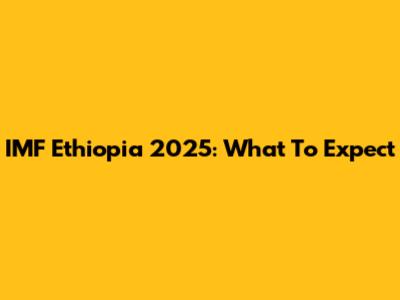 IMF Ethiopia 2025: What To Expect