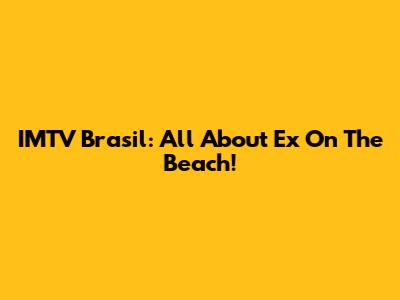 IMTV Brasil: All About Ex On The Beach!