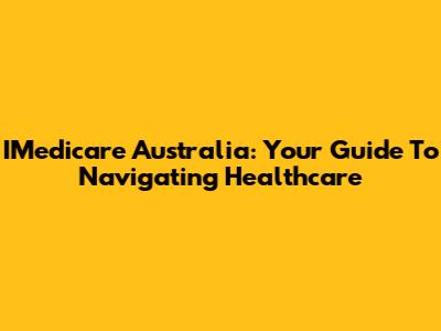 IMedicare Australia: Your Guide To Navigating Healthcare