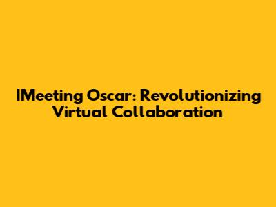 IMeeting Oscar: Revolutionizing Virtual Collaboration