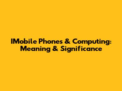 IMobile Phones & Computing: Meaning & Significance