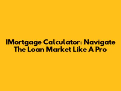 IMortgage Calculator: Navigate The Loan Market Like A Pro