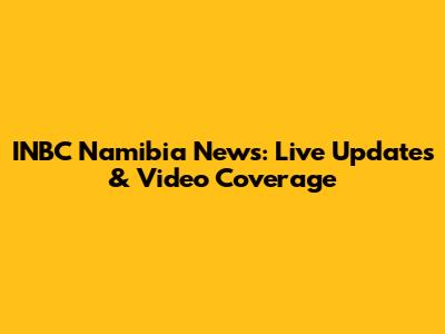 INBC Namibia News: Live Updates & Video Coverage