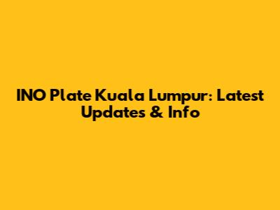 INO Plate Kuala Lumpur: Latest Updates & Info