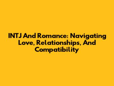 INTJ And Romance: Navigating Love, Relationships, And Compatibility