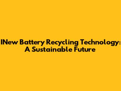 INew Battery Recycling Technology: A Sustainable Future