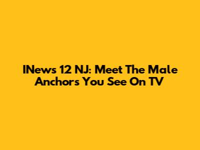 INews 12 NJ: Meet The Male Anchors You See On TV