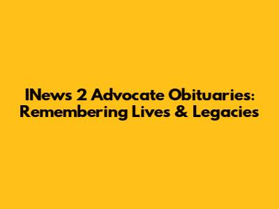 INews 2 Advocate Obituaries: Remembering Lives & Legacies