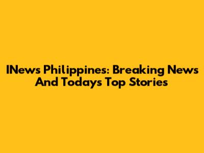 INews Philippines: Breaking News And Today's Top Stories