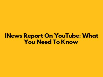 INews Report On YouTube: What You Need To Know
