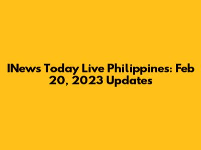 INews Today Live Philippines: Feb 20, 2023 Updates