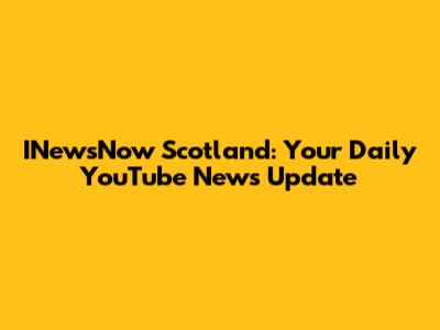 INewsNow Scotland: Your Daily YouTube News Update