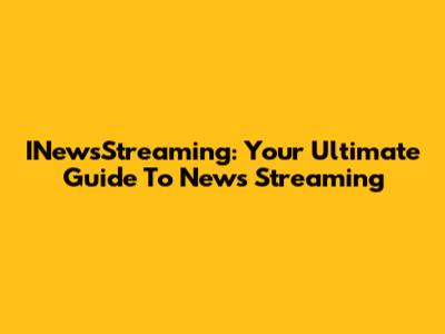 INewsStreaming: Your Ultimate Guide To News Streaming