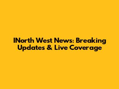 INorth West News: Breaking Updates & Live Coverage