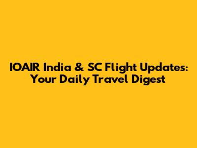 IOAIR India & SC Flight Updates: Your Daily Travel Digest