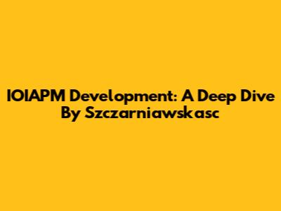 IOIAPM Development: A Deep Dive By Szczarniawskasc
